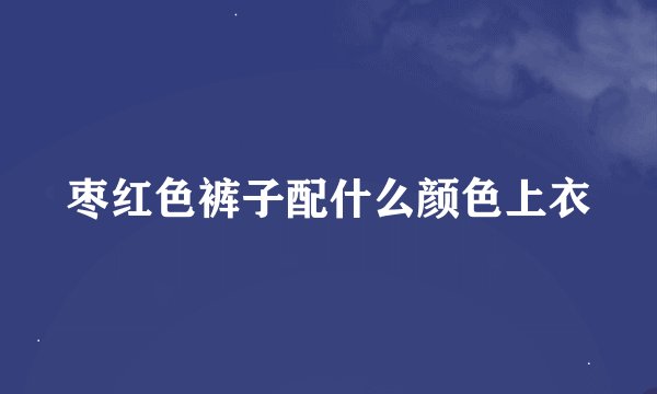 枣红色裤子配什么颜色上衣