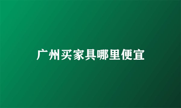 广州买家具哪里便宜