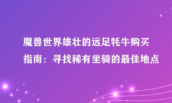 魔兽世界雄壮的远足牦牛购买指南：寻找稀有坐骑的最佳地点