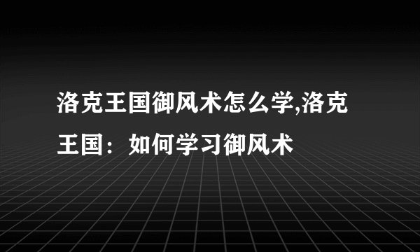 洛克王国御风术怎么学,洛克王国：如何学习御风术