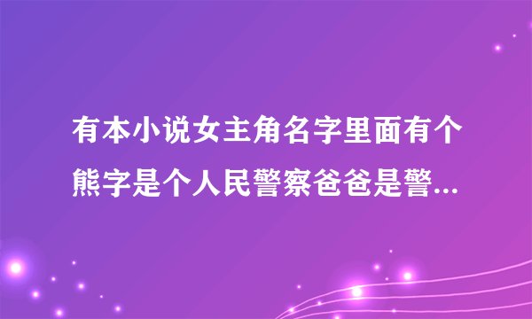 有本小说女主角名字里面有个熊字是个人民警察爸爸是警察局局长,书封面上写着有熊出没，爱请注意这句话