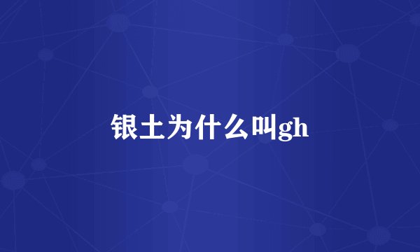 银土为什么叫gh