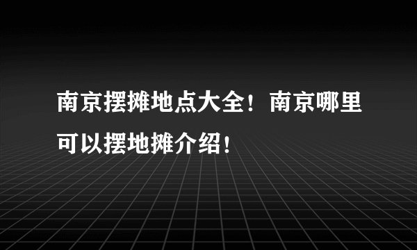 南京摆摊地点大全！南京哪里可以摆地摊介绍！