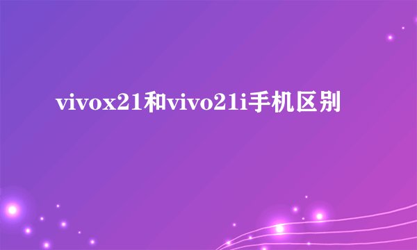 vivox21和vivo21i手机区别