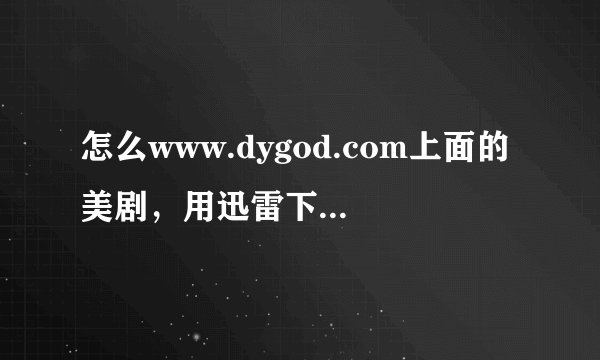 怎么www.dygod.com上面的美剧，用迅雷下载不了啊。请高手帮帮忙