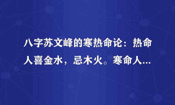 八字苏文峰的寒热命论：热命人喜金水，忌木火。寒命人喜木火，忌金水。