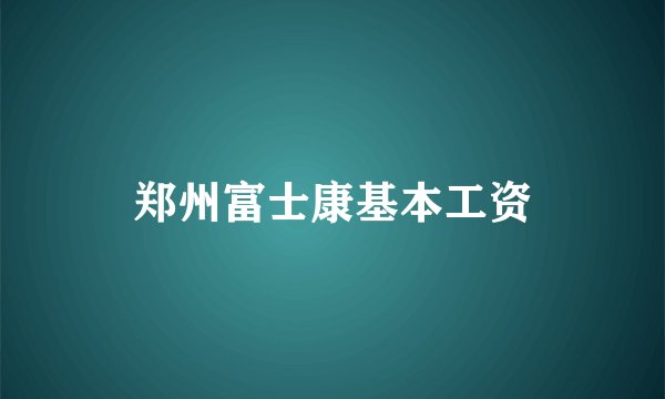 郑州富士康基本工资
