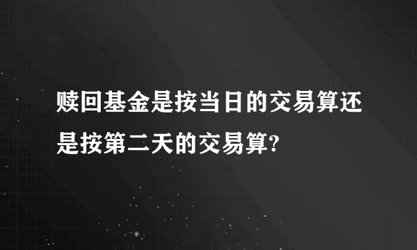 赎回基金是按当日的交易算还是按第二天的交易算?