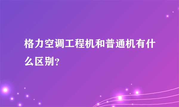 格力空调工程机和普通机有什么区别？