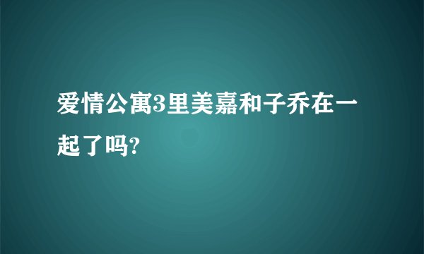 爱情公寓3里美嘉和子乔在一起了吗?