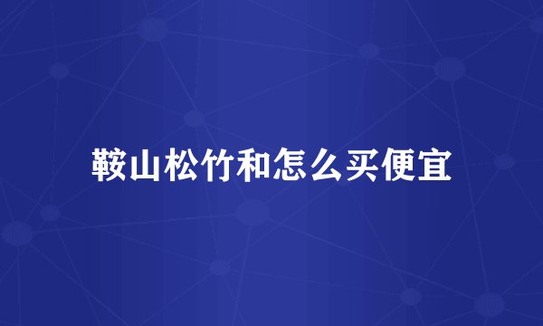 鞍山松竹和怎么买便宜