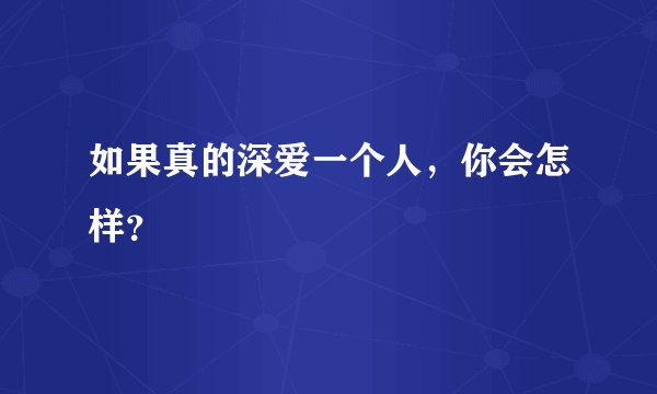 如果真的深爱一个人，你会怎样？