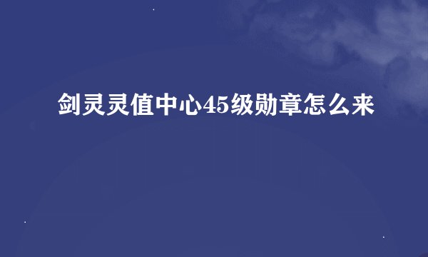 剑灵灵值中心45级勋章怎么来