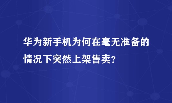 华为新手机为何在毫无准备的情况下突然上架售卖？