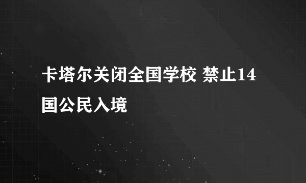 卡塔尔关闭全国学校 禁止14国公民入境