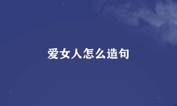 爱女人怎么造句