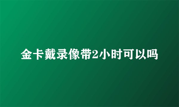 金卡戴录像带2小时可以吗