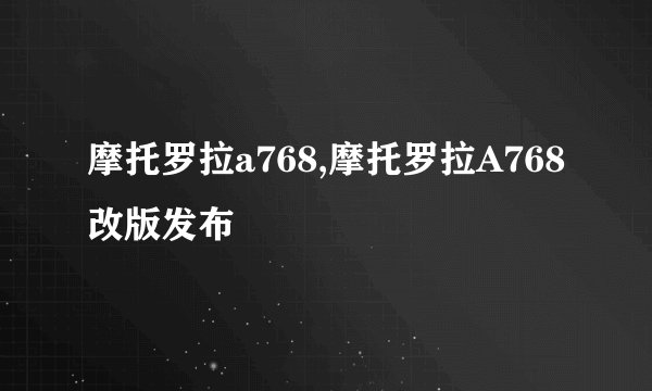 摩托罗拉a768,摩托罗拉A768改版发布