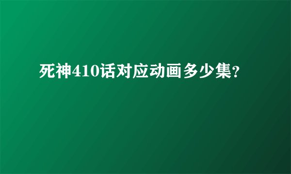 死神410话对应动画多少集？