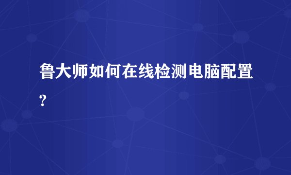 鲁大师如何在线检测电脑配置?