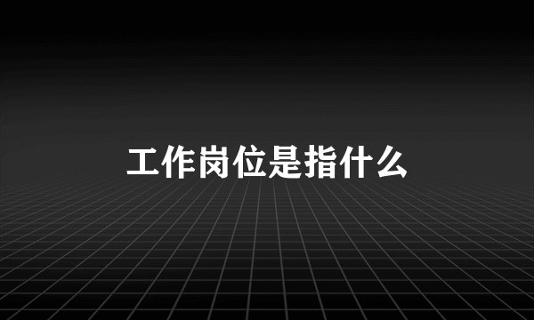 工作岗位是指什么