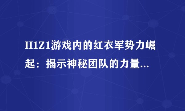 H1Z1游戏内的红衣军势力崛起：揭示神秘团队的力量与策略！