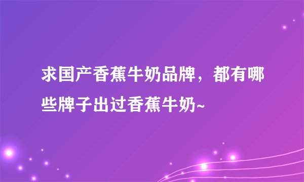 求国产香蕉牛奶品牌，都有哪些牌子出过香蕉牛奶~