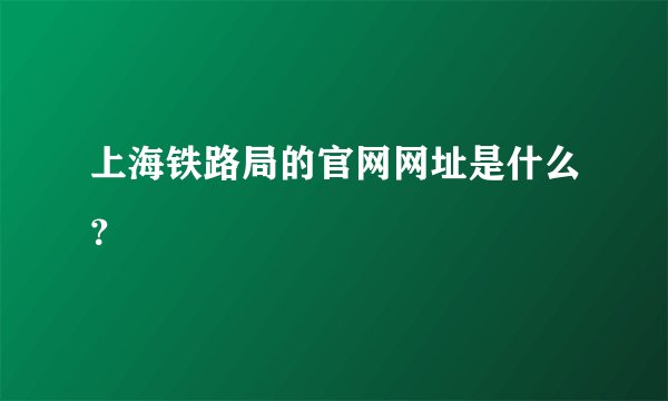 上海铁路局的官网网址是什么？