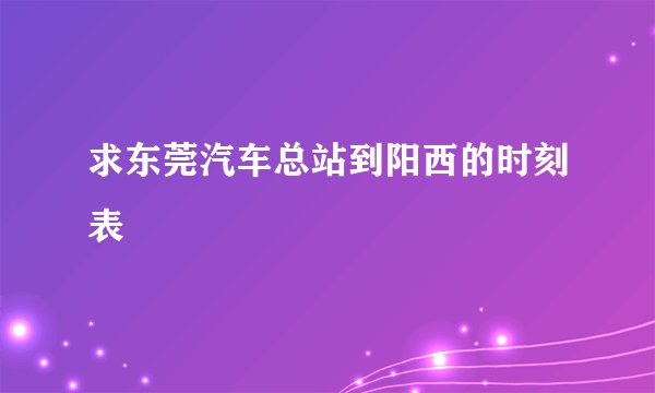 求东莞汽车总站到阳西的时刻表