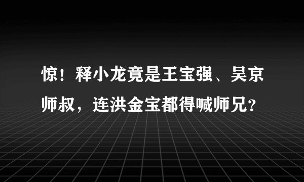 惊！释小龙竟是王宝强、吴京师叔，连洪金宝都得喊师兄？