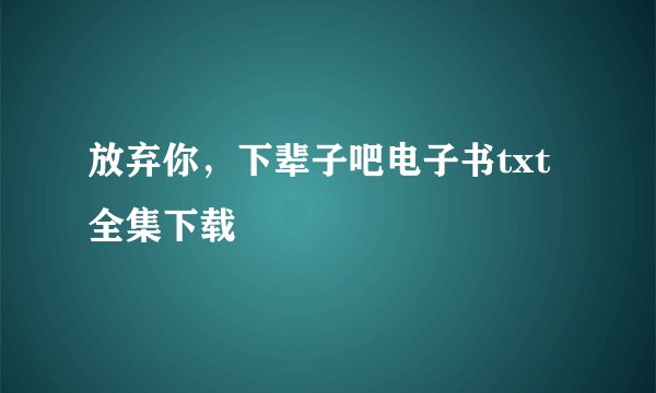 放弃你，下辈子吧电子书txt全集下载