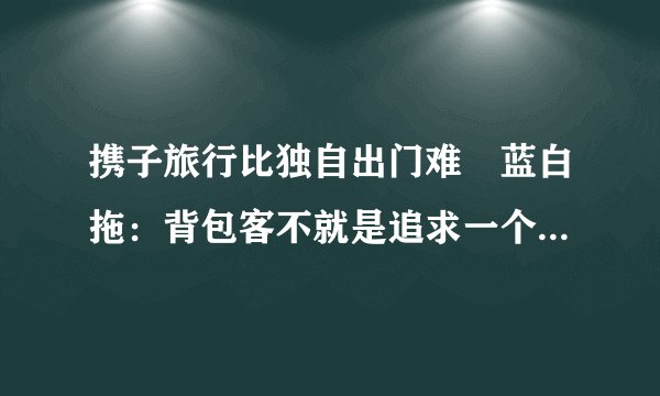携子旅行比独自出门难　蓝白拖：背包客不就是追求一个挑战吗？