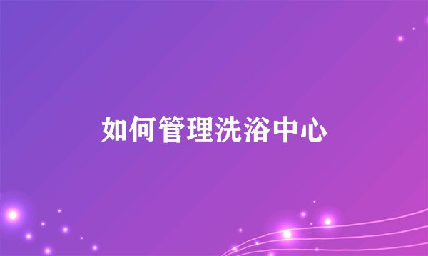 如何管理洗浴中心
