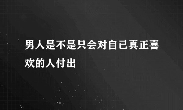 男人是不是只会对自己真正喜欢的人付出