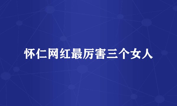 怀仁网红最厉害三个女人