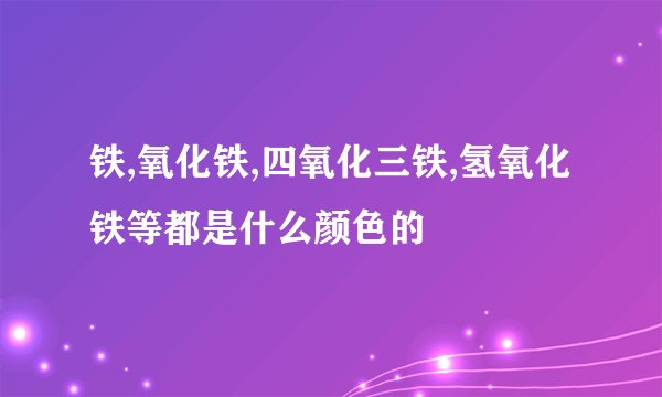 铁,氧化铁,四氧化三铁,氢氧化铁等都是什么颜色的