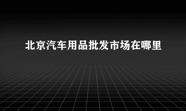 北京汽车用品批发市场在哪里