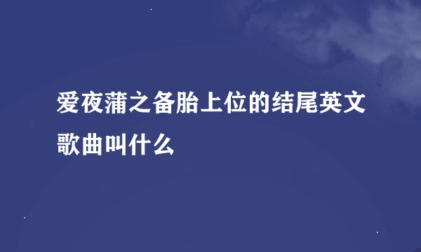 爱夜蒲之备胎上位的结尾英文歌曲叫什么