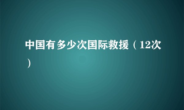 中国有多少次国际救援（12次）
