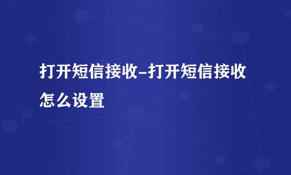 打开短信接收-打开短信接收怎么设置