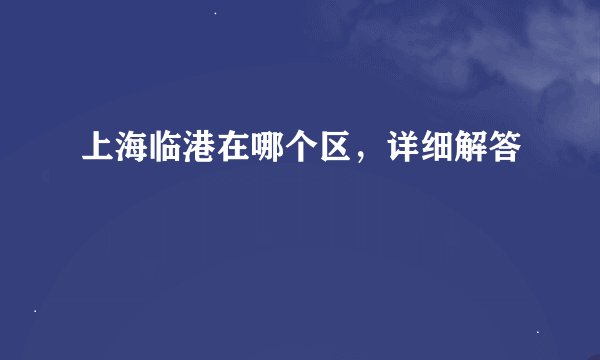 上海临港在哪个区，详细解答