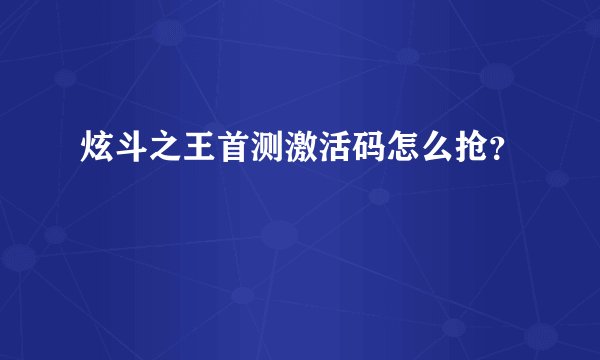 炫斗之王首测激活码怎么抢?