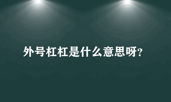 外号杠杠是什么意思呀？