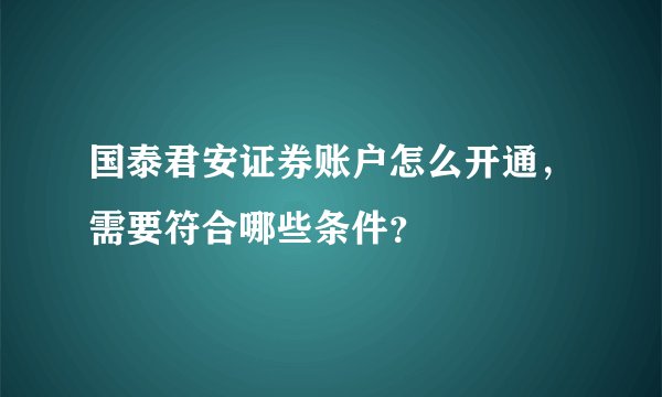 国泰君安证券账户怎么开通，需要符合哪些条件？
