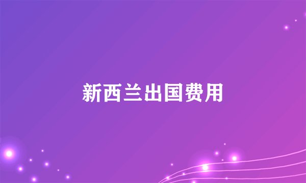 新西兰出国费用