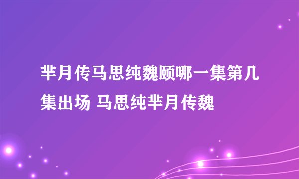 芈月传马思纯魏颐哪一集第几集出场 马思纯芈月传魏