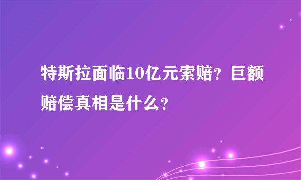 特斯拉面临10亿元索赔？巨额赔偿真相是什么？