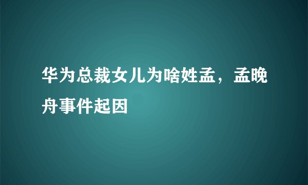华为总裁女儿为啥姓孟，孟晚舟事件起因