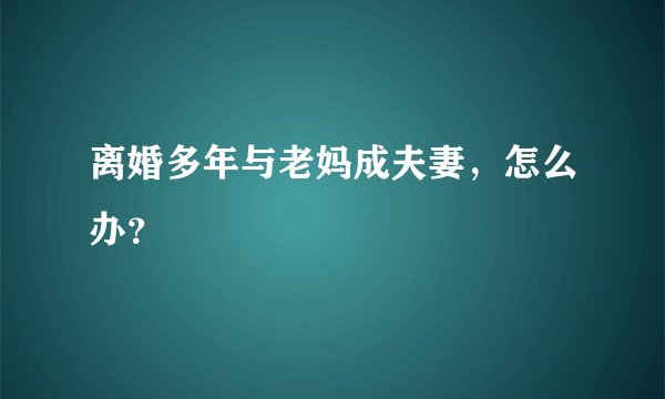 离婚多年与老妈成夫妻，怎么办？