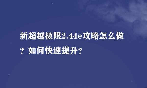 新超越极限2.44e攻略怎么做？如何快速提升？